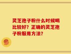 灵芝孢子粉什么时候喝比较好？正确的灵芝孢子粉服用方法？