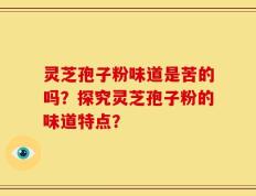 灵芝孢子粉味道是苦的吗？探究灵芝孢子粉的味道特点？