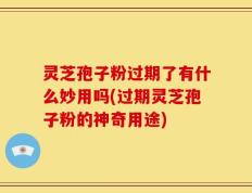 灵芝孢子粉过期了有什么妙用吗(过期灵芝孢子粉的神奇用途)