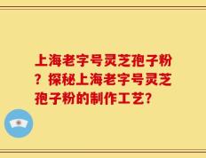 上海老字号灵芝孢子粉？探秘上海老字号灵芝孢子粉的制作工艺？