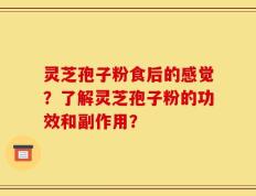 灵芝孢子粉食后的感觉？了解灵芝孢子粉的功效和副作用？