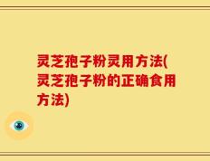 灵芝孢子粉灵用方法(灵芝孢子粉的正确食用方法)