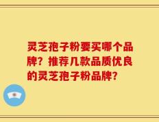 灵芝孢子粉要买哪个品牌？推荐几款品质优良的灵芝孢子粉品牌？