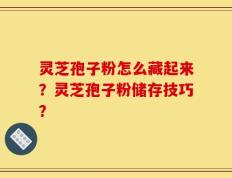 灵芝孢子粉怎么藏起来？灵芝孢子粉储存技巧？