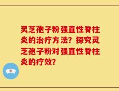 灵芝孢子粉强直性脊柱炎的治疗方法？探究灵芝孢子粉对强直性脊柱炎的疗效？