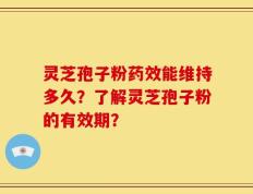 灵芝孢子粉药效能维持多久？了解灵芝孢子粉的有效期？
