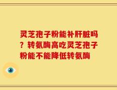 灵芝孢子粉能补肝脏吗？转氨酶高吃灵芝孢子粉能不能降低转氨酶