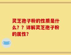 灵芝孢子粉的性质是什么？？详解灵芝孢子粉的属性？