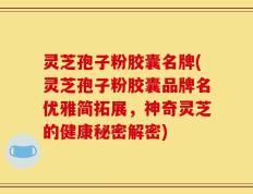 灵芝孢子粉胶囊名牌(灵芝孢子粉胶囊品牌名优雅简拓展，神奇灵芝的健康秘密解密)