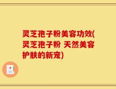 灵芝孢子粉美容功效(灵芝孢子粉 天然美容护肤的新宠)