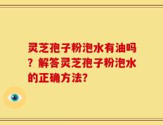 灵芝孢子粉泡水有油吗？解答灵芝孢子粉泡水的正确方法？