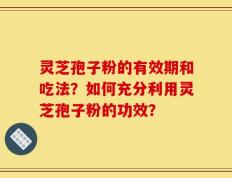 灵芝孢子粉的有效期和吃法？如何充分利用灵芝孢子粉的功效？
