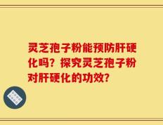 灵芝孢子粉能预防肝硬化吗？探究灵芝孢子粉对肝硬化的功效？