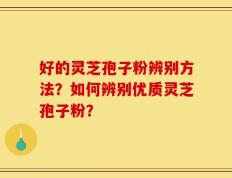 好的灵芝孢子粉辨别方法？如何辨别优质灵芝孢子粉？