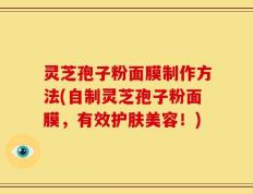 灵芝孢子粉面膜制作方法(自制灵芝孢子粉面膜，有效护肤美容！)