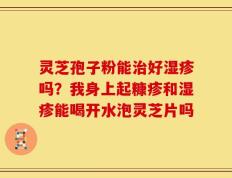 灵芝孢子粉能治好湿疹吗？我身上起糠疹和湿疹能喝开水泡灵芝片吗