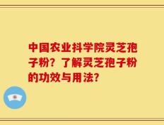 中国农业抖学院灵芝孢子粉？了解灵芝孢子粉的功效与用法？