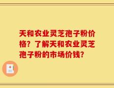 天和农业灵芝孢子粉价格？了解天和农业灵芝孢子粉的市场价钱？