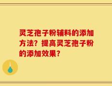 灵芝孢子粉辅料的添加方法？提高灵芝孢子粉的添加效果？