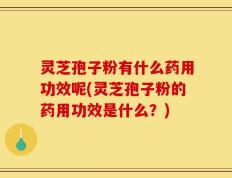 灵芝孢子粉有什么药用功效呢(灵芝孢子粉的药用功效是什么？)