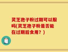 灵芝孢子粉过期可以服吗(灵芝孢子粉是否能在过期后食用？)