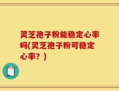 灵芝孢子粉能稳定心率吗(灵芝孢子粉可稳定心率？)