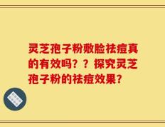 灵芝孢子粉敷脸祛痘真的有效吗？？探究灵芝孢子粉的祛痘效果？