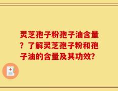 灵芝孢子粉孢子油含量？了解灵芝孢子粉和孢子油的含量及其功效？