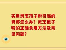实用灵芝孢子粉引起的胃疼怎么办？灵芝孢子粉的正确食用方法及常见问题？
