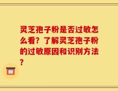 灵芝孢子粉是否过敏怎么看？了解灵芝孢子粉的过敏原因和识别方法？