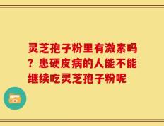 灵芝孢子粉里有激素吗？患硬皮病的人能不能继续吃灵芝孢子粉呢