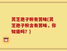 灵芝孢子粉有苦味(灵芝孢子粉含有苦味，你知道吗？)