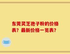 东莞灵芝孢子粉的价格表？最新价格一览表？