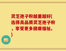 灵芝孢子粉越重越好(选择高品质灵芝孢子粉，享受更多健康福祉。)