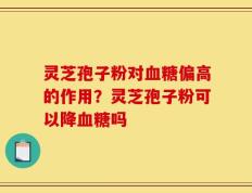 灵芝孢子粉对血糖偏高的作用？灵芝孢子粉可以降血糖吗