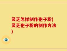 灵芝怎样制作孢子粉(灵芝孢子粉的制作方法)
