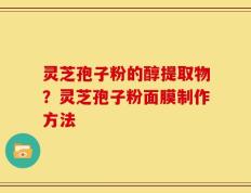 灵芝孢子粉的醇提取物？灵芝孢子粉面膜制作方法
