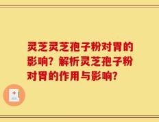 灵芝灵芝孢子粉对胃的影响？解析灵芝孢子粉对胃的作用与影响？