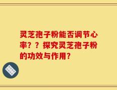 灵芝孢子粉能否调节心率？？探究灵芝孢子粉的功效与作用？