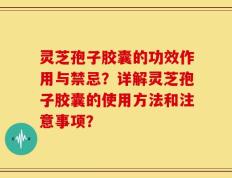 灵芝孢子胶囊的功效作用与禁忌？详解灵芝孢子胶囊的使用方法和注意事项？