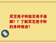 灵芝孢子粉能否用于面膜？？了解灵芝孢子粉的多种用途？