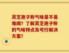 灵芝孢子粉气味是不是难闻？了解灵芝孢子粉的气味特点及可行解决方案？