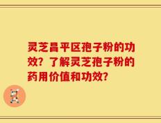 灵芝昌平区孢子粉的功效？了解灵芝孢子粉的药用价值和功效？