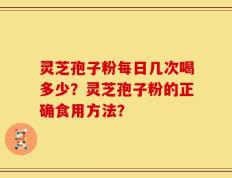 灵芝孢子粉每日几次喝多少？灵芝孢子粉的正确食用方法？