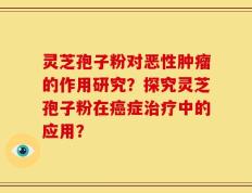 灵芝孢子粉对恶性肿瘤的作用研究？探究灵芝孢子粉在癌症治疗中的应用？