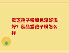 灵芝孢子粉颜色深好浅好？泓品堂孢子粉怎么样