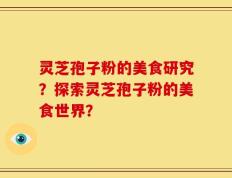 灵芝孢子粉的美食研究？探索灵芝孢子粉的美食世界？