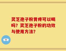 灵芝孢子粉胃疼可以喝吗？灵芝孢子粉的功效与使用方法？