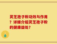 灵芝孢子粉功效与作用？详细介绍灵芝孢子粉的健康益处？