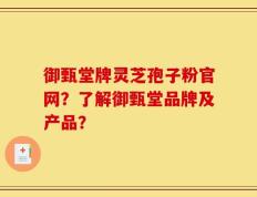 御甄堂牌灵芝孢子粉官网？了解御甄堂品牌及产品？